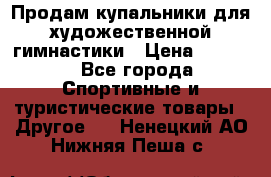 Продам купальники для художественной гимнастики › Цена ­ 6 000 - Все города Спортивные и туристические товары » Другое   . Ненецкий АО,Нижняя Пеша с.